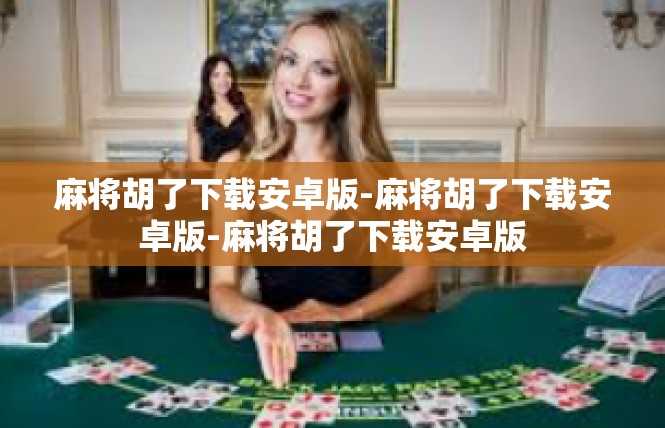 麻将胡了下载安卓版-麻将胡了下载安卓版-麻将胡了下载安卓版