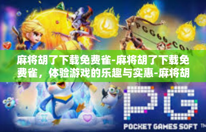 麻将胡了下载免费雀-麻将胡了下载免费雀，体验游戏的乐趣与实惠-麻将胡了下载免费雀