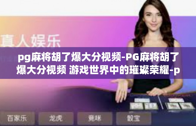pg麻将胡了爆大分视频-PG麻将胡了爆大分视频 游戏世界中的璀璨荣耀-pg麻将胡了爆大分视频