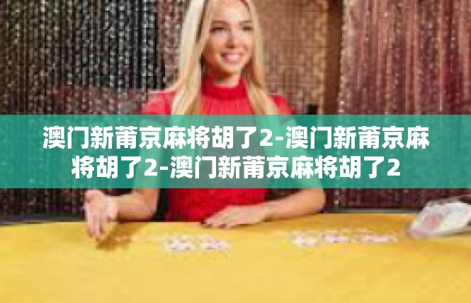 澳门新莆京麻将胡了2-澳门新莆京麻将胡了2-澳门新莆京麻将胡了2