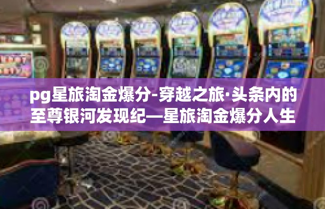 pg星旅淘金爆分-穿越之旅·头条内的至尊银河发现纪—星旅淘金爆分人生诠释-pg星旅淘金爆分