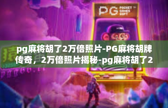pg麻将胡了2万倍照片-PG麻将胡牌传奇，2万倍照片揭秘-pg麻将胡了2万倍照片