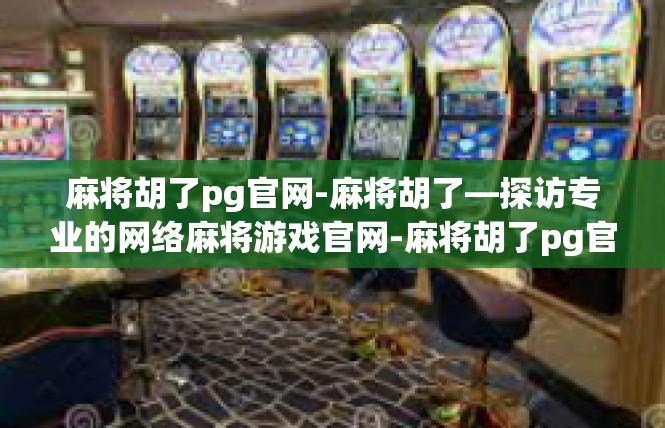 麻将胡了pg官网-麻将胡了—探访专业的网络麻将游戏官网-麻将胡了pg官网