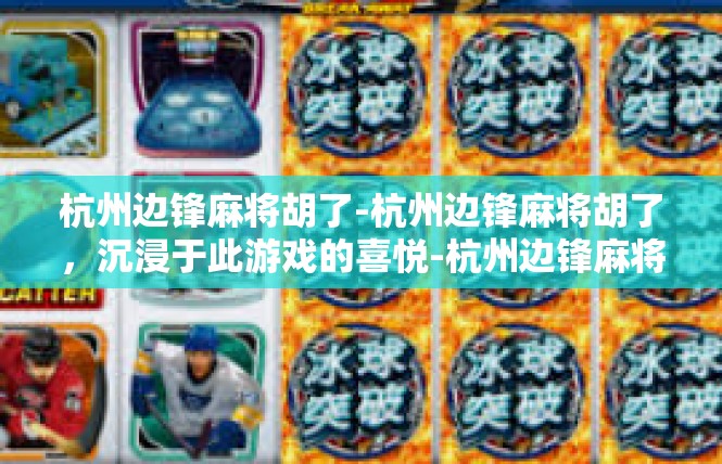 杭州边锋麻将胡了-杭州边锋麻将胡了，沉浸于此游戏的喜悦-杭州边锋麻将胡了