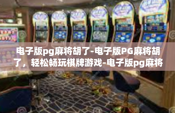 电子版pg麻将胡了-电子版PG麻将胡了，轻松畅玩棋牌游戏-电子版pg麻将胡了