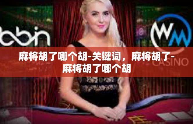 麻将胡了哪个胡-关键词，麻将胡了-麻将胡了哪个胡