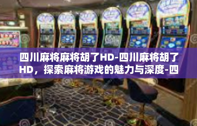 四川麻将麻将胡了HD-四川麻将胡了HD，探索麻将游戏的魅力与深度-四川麻将麻将胡了HD