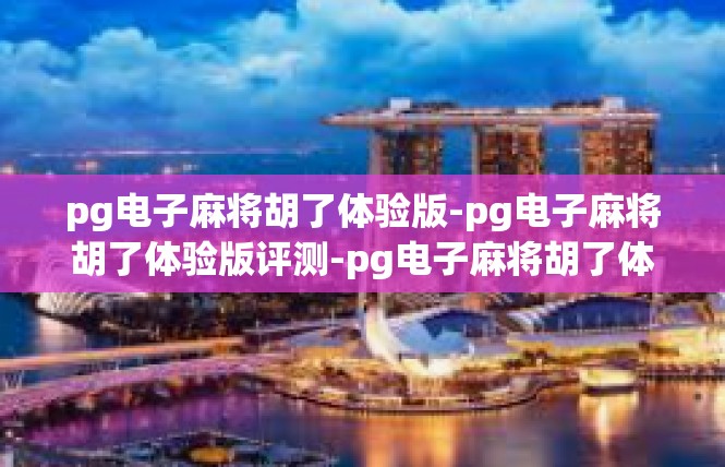 pg电子麻将胡了体验版-pg电子麻将胡了体验版评测-pg电子麻将胡了体验版