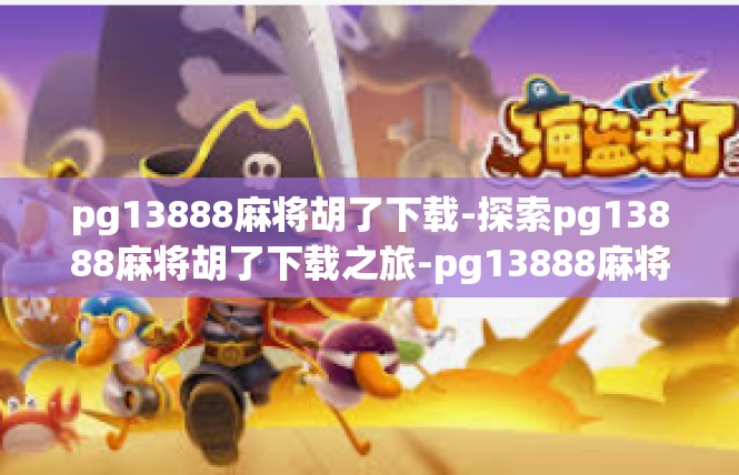 pg13888麻将胡了下载-探索pg13888麻将胡了下载之旅-pg13888麻将胡了下载