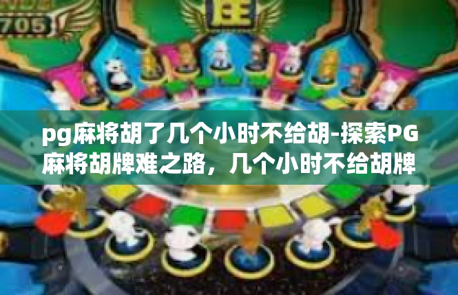 pg麻将胡了几个小时不给胡-探索PG麻将胡牌难之路，几个小时不给胡牌经历-pg麻将胡了几个小时不给胡