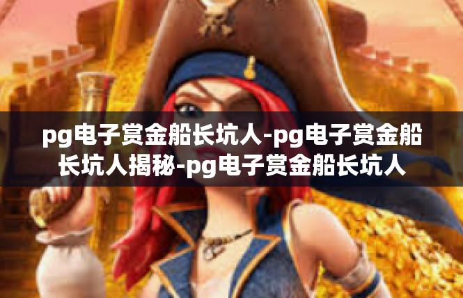 pg电子赏金船长坑人-pg电子赏金船长坑人揭秘-pg电子赏金船长坑人