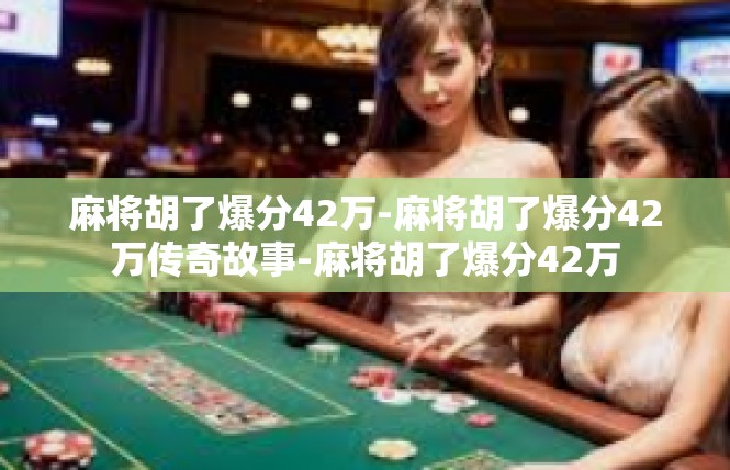 麻将胡了爆分42万-麻将胡了爆分42万传奇故事-麻将胡了爆分42万