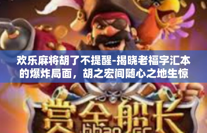 欢乐麻将胡了不提醒-揭晓老福字汇本的爆炸局面，胡之宏间随心之地生惊祥与悦-欢乐麻将胡了不提醒