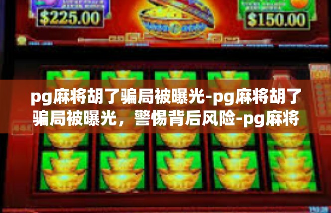 pg麻将胡了骗局被曝光-pg麻将胡了骗局被曝光，警惕背后风险-pg麻将胡了骗局被曝光