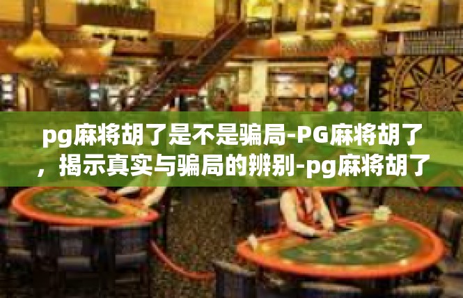 pg麻将胡了是不是骗局-PG麻将胡了，揭示真实与骗局的辨别-pg麻将胡了是不是骗局