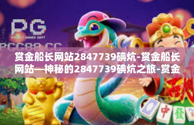 赏金船长网站2847739碘炕-赏金船长网站—神秘的2847739碘炕之旅-赏金船长网站2847739碘炕