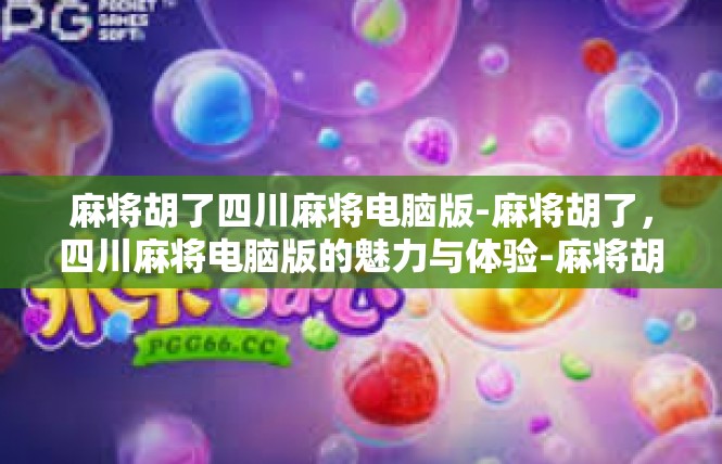 麻将胡了四川麻将电脑版-麻将胡了，四川麻将电脑版的魅力与体验-麻将胡了四川麻将电脑版