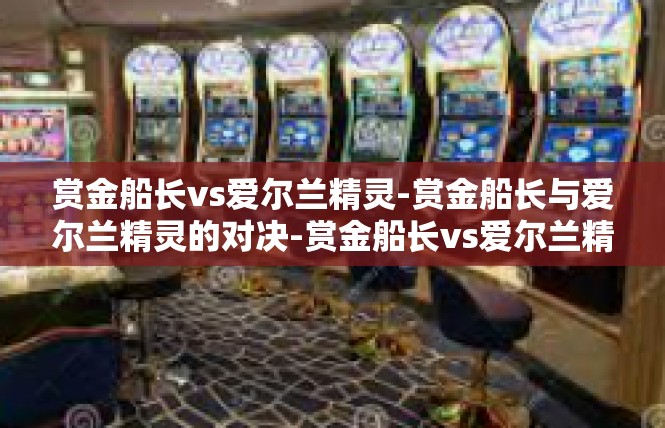 赏金船长vs爱尔兰精灵-赏金船长与爱尔兰精灵的对决-赏金船长vs爱尔兰精灵
