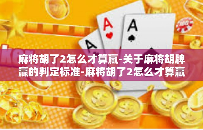 麻将胡了2怎么才算赢-关于麻将胡牌赢的判定标准-麻将胡了2怎么才算赢