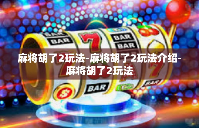 麻将胡了2玩法-麻将胡了2玩法介绍-麻将胡了2玩法