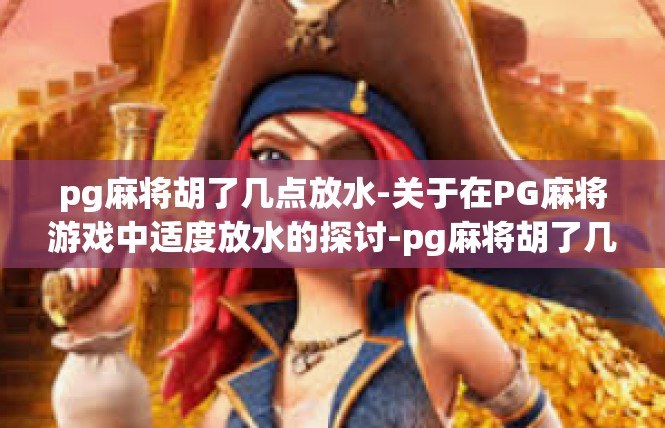 pg麻将胡了几点放水-关于在PG麻将游戏中适度放水的探讨-pg麻将胡了几点放水