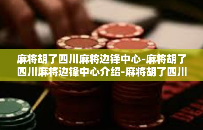 麻将胡了四川麻将边锋中心-麻将胡了四川麻将边锋中心介绍-麻将胡了四川麻将边锋中心