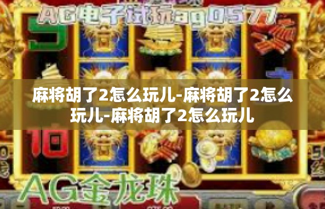 麻将胡了2怎么玩儿-麻将胡了2怎么玩儿-麻将胡了2怎么玩儿