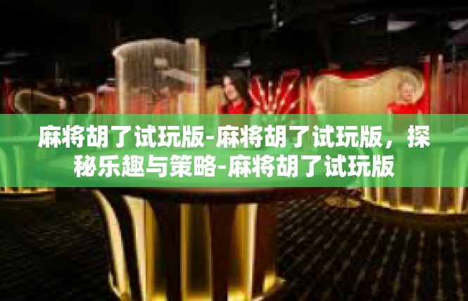 麻将胡了试玩版-麻将胡了试玩版，探秘乐趣与策略-麻将胡了试玩版