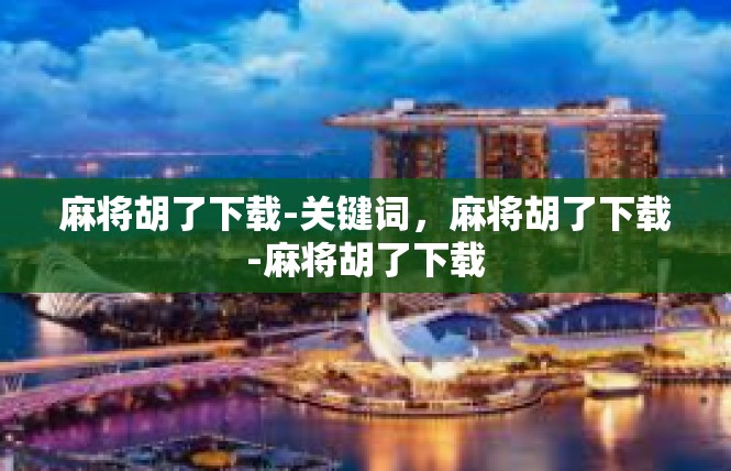麻将胡了下载-关键词，麻将胡了下载-麻将胡了下载