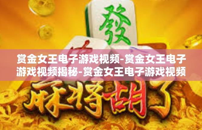 赏金女王电子游戏视频-赏金女王电子游戏视频揭秘-赏金女王电子游戏视频