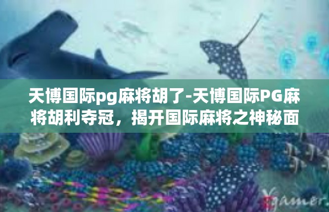 天博国际pg麻将胡了-天博国际PG麻将胡利夺冠，揭开国际麻将之神秘面纱-天博国际pg麻将胡了