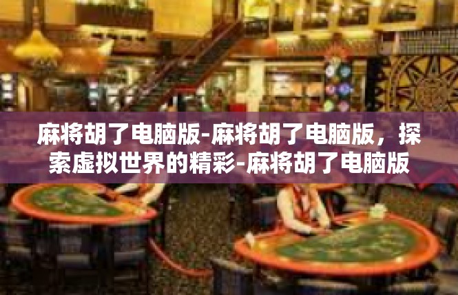 麻将胡了电脑版-麻将胡了电脑版，探索虚拟世界的精彩-麻将胡了电脑版