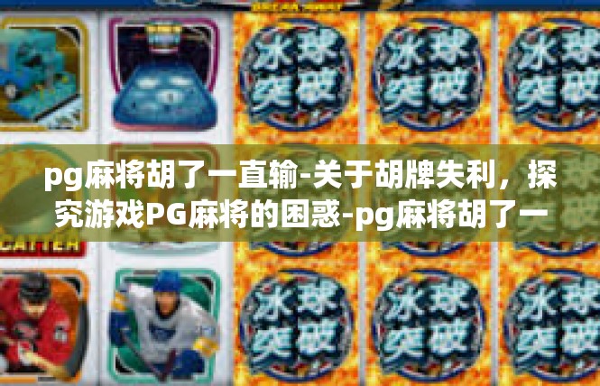pg麻将胡了一直输-关于胡牌失利，探究游戏PG麻将的困惑-pg麻将胡了一直输