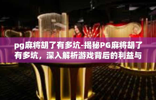 pg麻将胡了有多坑-揭秘PG麻将胡了有多坑，深入解析游戏背后的利益与风险-pg麻将胡了有多坑