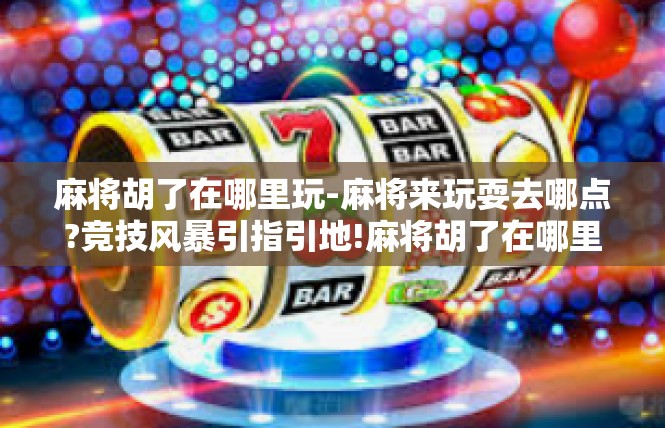 麻将胡了在哪里玩-麻将来玩耍去哪点?竞技风暴引指引地!麻将胡了在哪里玩