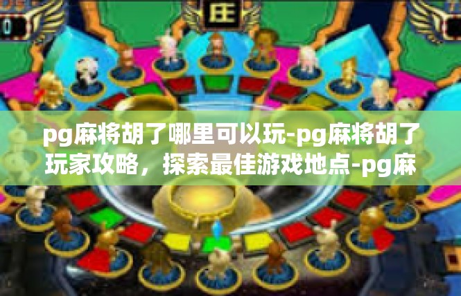 pg麻将胡了哪里可以玩-pg麻将胡了玩家攻略，探索最佳游戏地点-pg麻将胡了哪里可以玩