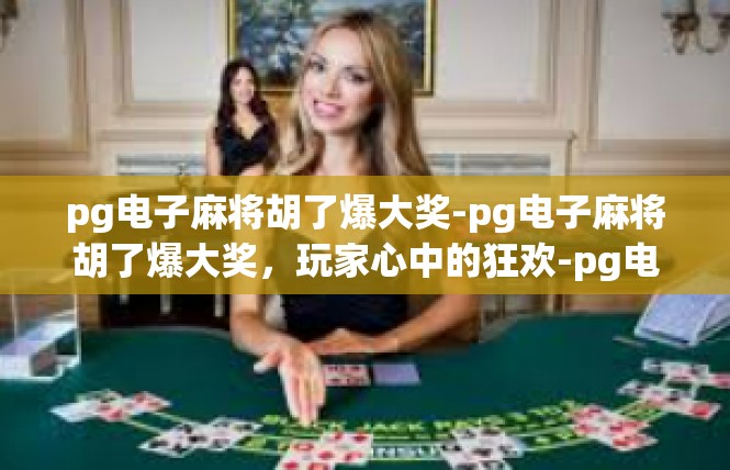 pg电子麻将胡了爆大奖-pg电子麻将胡了爆大奖，玩家心中的狂欢-pg电子麻将胡了爆大奖