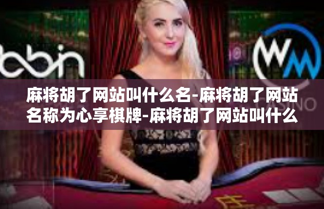 麻将胡了网站叫什么名-麻将胡了网站名称为心享棋牌-麻将胡了网站叫什么名