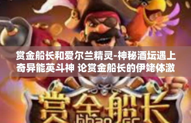 赏金船长和爱尔兰精灵-神秘酒坛遇上奇异能英斗神 论赏金船长的伊姥体激情演绎与爱尔购买歌舞而粹戴结果。赏金船长和爱尔兰精灵