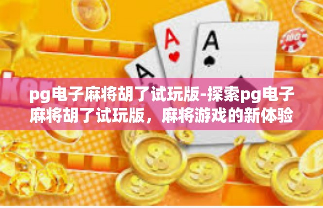 pg电子麻将胡了试玩版-探索pg电子麻将胡了试玩版，麻将游戏的新体验-pg电子麻将胡了试玩版