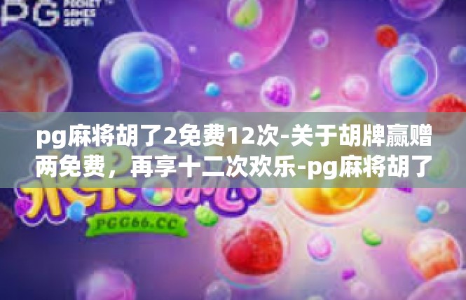 pg麻将胡了2免费12次-关于胡牌赢赠两免费，再享十二次欢乐-pg麻将胡了2免费12次