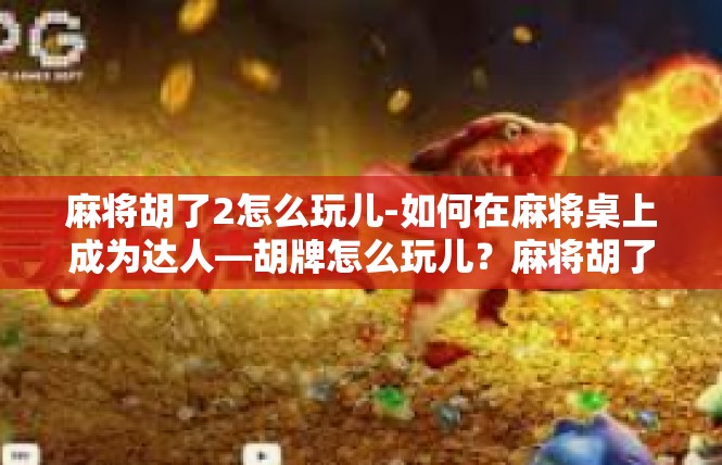 麻将胡了2怎么玩儿-如何在麻将桌上成为达人—胡牌怎么玩儿？麻将胡了2怎么玩儿