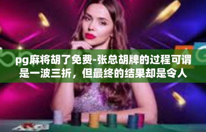 pg麻将胡了免费-张总胡牌的过程可谓是一波三折，但最终的结果却是令人欣喜若狂。他免费胡到了心仪的牌局，无需支付任何费用。这一消息迅速在棋牌社区中传播开来，引起了广泛的关注和热议。pg麻将胡了免费