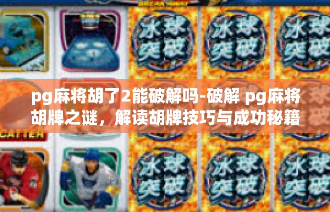 pg麻将胡了2能破解吗-破解 pg麻将胡牌之谜，解读胡牌技巧与成功秘籍-pg麻将胡了2能破解吗