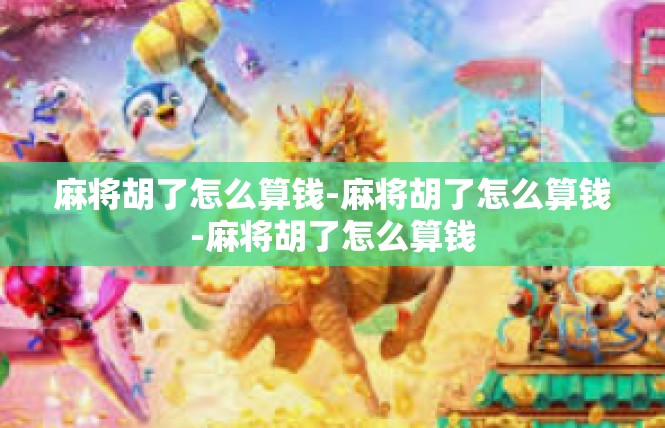 麻将胡了怎么算钱-麻将胡了怎么算钱-麻将胡了怎么算钱