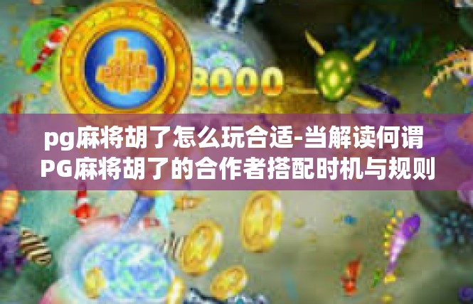 pg麻将胡了怎么玩合适-当解读何谓 PG麻将胡了的合作者搭配时机与规则解析-pg麻将胡了怎么玩合适