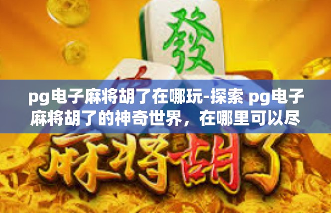pg电子麻将胡了在哪玩-探索 pg电子麻将胡了的神奇世界，在哪里可以尽情玩耍-pg电子麻将胡了在哪玩