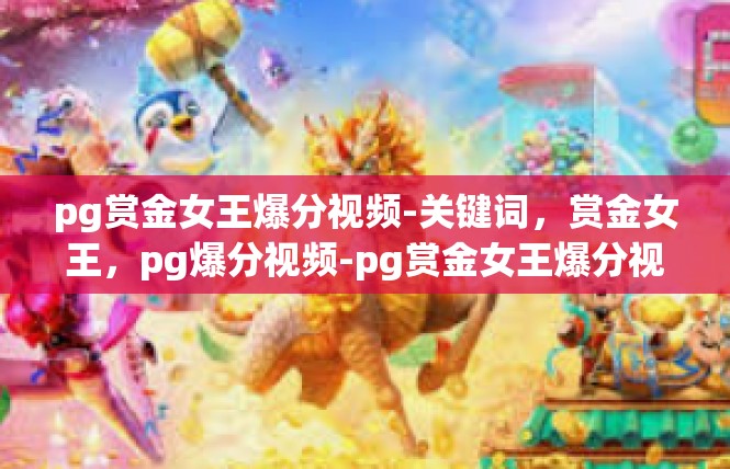 pg赏金女王爆分视频-关键词，赏金女王，pg爆分视频-pg赏金女王爆分视频