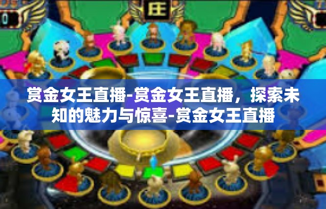 赏金女王直播-赏金女王直播，探索未知的魅力与惊喜-赏金女王直播