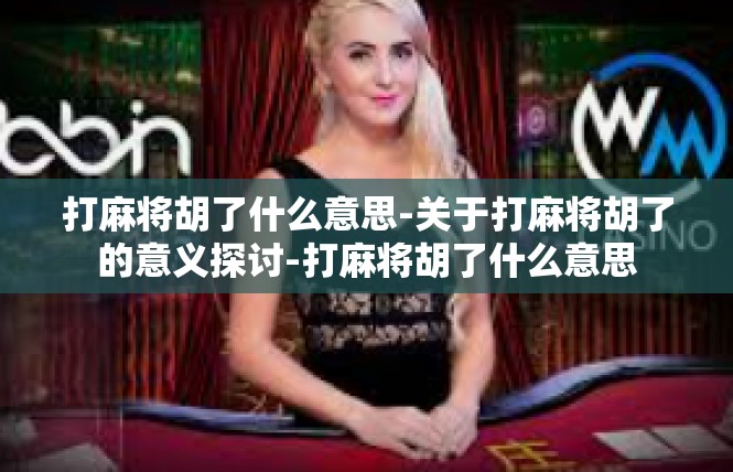 打麻将胡了什么意思-关于打麻将胡了的意义探讨-打麻将胡了什么意思